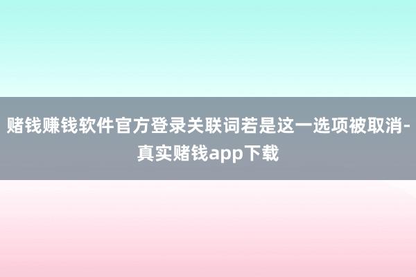 赌钱赚钱软件官方登录关联词若是这一选项被取消-真实赌钱app下载