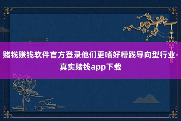 赌钱赚钱软件官方登录他们更嗜好糟践导向型行业-真实赌钱app下载