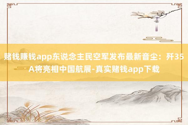 赌钱赚钱app东说念主民空军发布最新音尘：歼35A将亮相中国航展-真实赌钱app下载