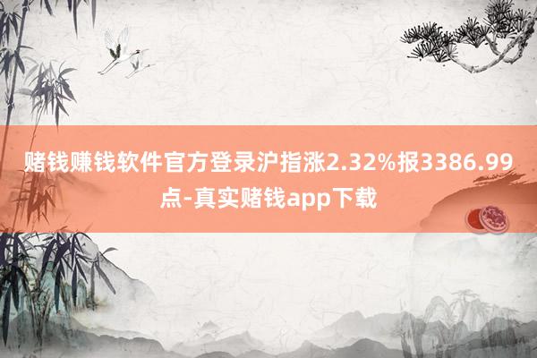 赌钱赚钱软件官方登录沪指涨2.32%报3386.99点-真实赌钱app下载