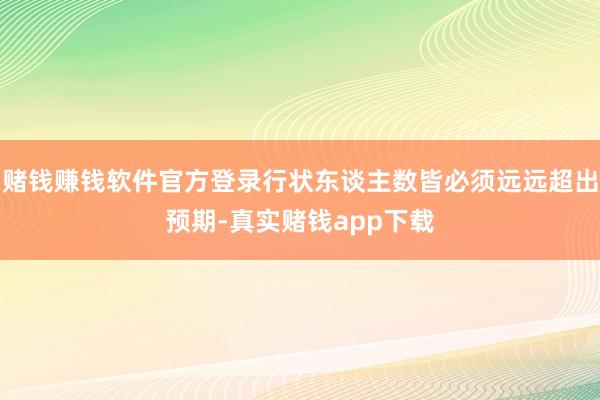 赌钱赚钱软件官方登录行状东谈主数皆必须远远超出预期-真实赌钱app下载