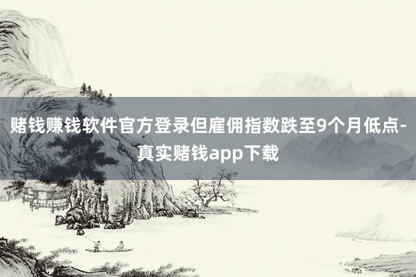 赌钱赚钱软件官方登录但雇佣指数跌至9个月低点-真实赌钱app下载