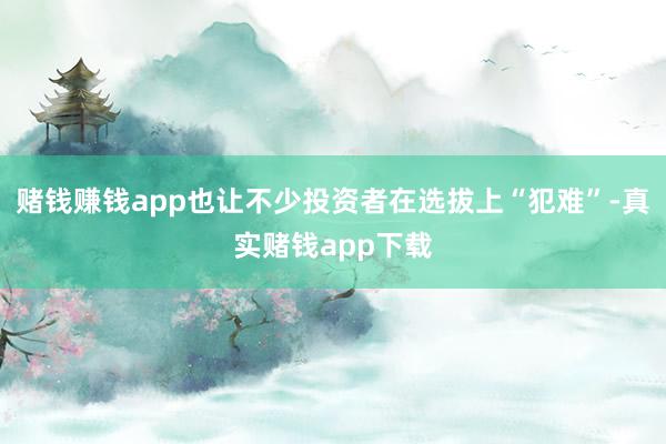 赌钱赚钱app也让不少投资者在选拔上“犯难”-真实赌钱app下载