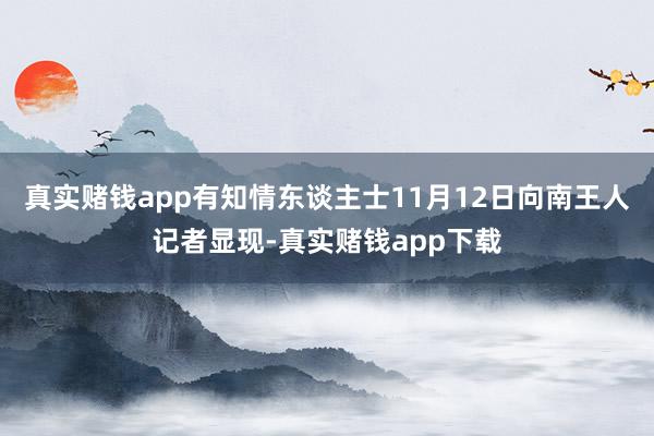 真实赌钱app有知情东谈主士11月12日向南王人记者显现-真实赌钱app下载