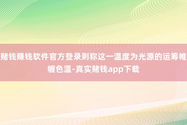 赌钱赚钱软件官方登录则称这一温度为光源的运筹帷幄色温-真实赌钱app下载