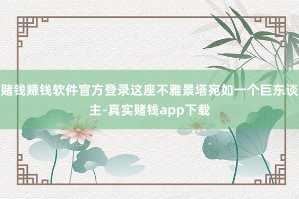 赌钱赚钱软件官方登录这座不雅景塔宛如一个巨东谈主-真实赌钱app下载