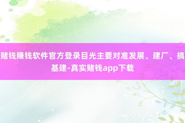 赌钱赚钱软件官方登录目光主要对准发展、建厂、搞基建-真实赌钱app下载