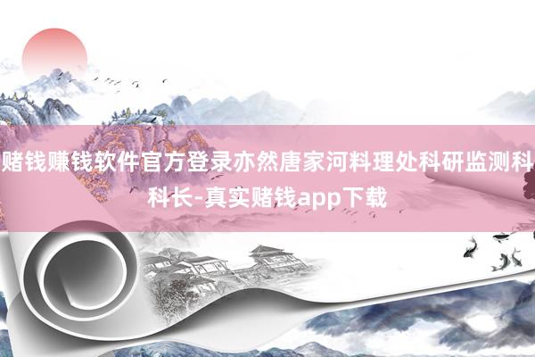 赌钱赚钱软件官方登录亦然唐家河料理处科研监测科科长-真实赌钱app下载