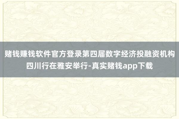 赌钱赚钱软件官方登录第四届数字经济投融资机构四川行在雅安举行-真实赌钱app下载