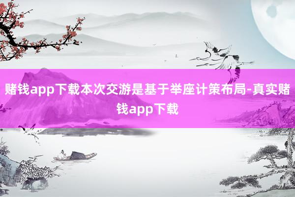 赌钱app下载本次交游是基于举座计策布局-真实赌钱app下载