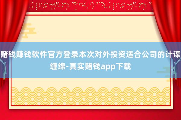 赌钱赚钱软件官方登录本次对外投资适合公司的计谋缠绵-真实赌钱app下载