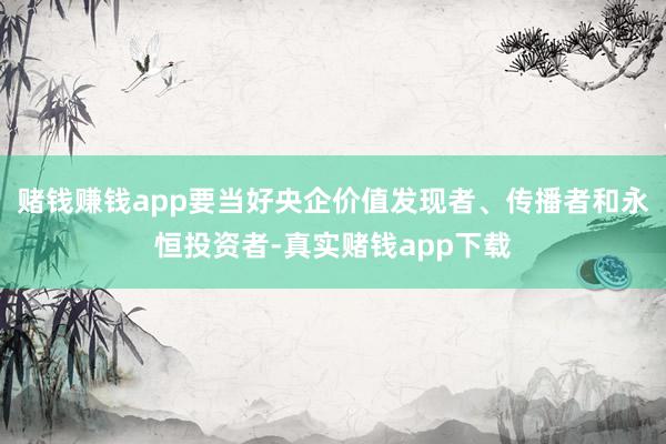 赌钱赚钱app要当好央企价值发现者、传播者和永恒投资者-真实赌钱app下载