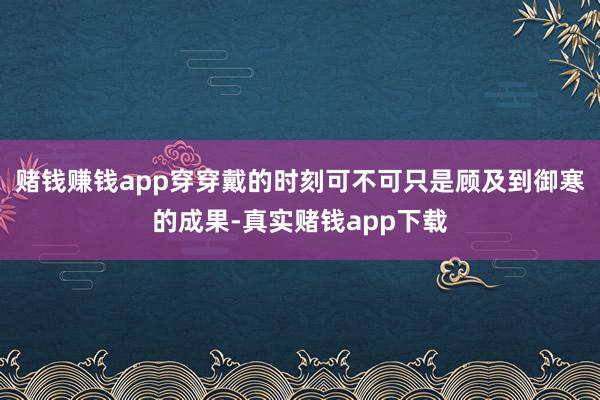 赌钱赚钱app穿穿戴的时刻可不可只是顾及到御寒的成果-真实赌钱app下载