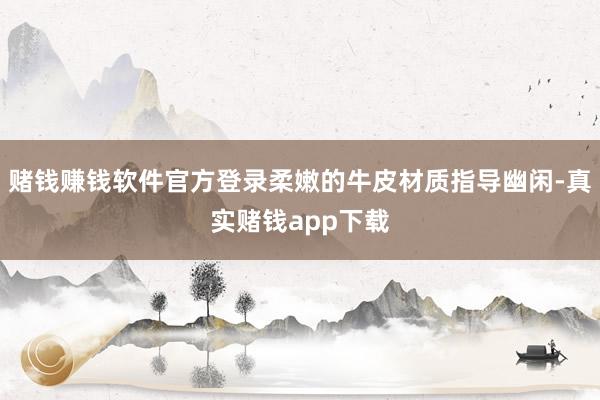 赌钱赚钱软件官方登录柔嫩的牛皮材质指导幽闲-真实赌钱app下载