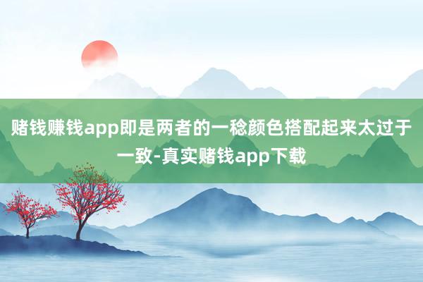 赌钱赚钱app即是两者的一稔颜色搭配起来太过于一致-真实赌钱app下载