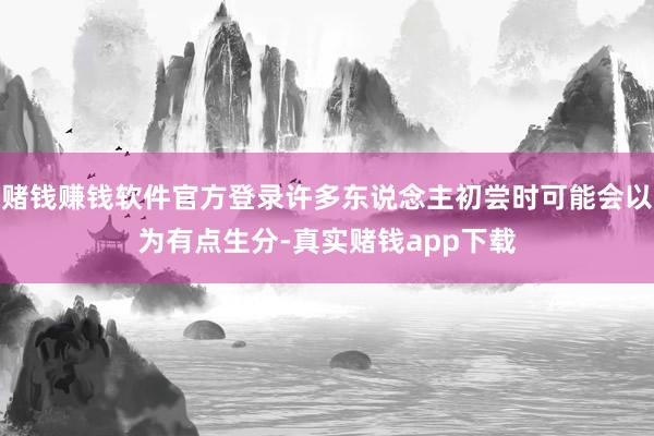 赌钱赚钱软件官方登录许多东说念主初尝时可能会以为有点生分-真实赌钱app下载