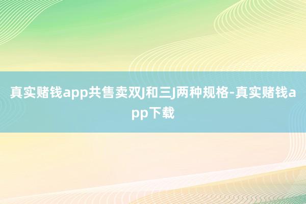 真实赌钱app共售卖双J和三J两种规格-真实赌钱app下载