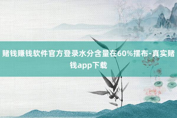 赌钱赚钱软件官方登录水分含量在60%摆布-真实赌钱app下载