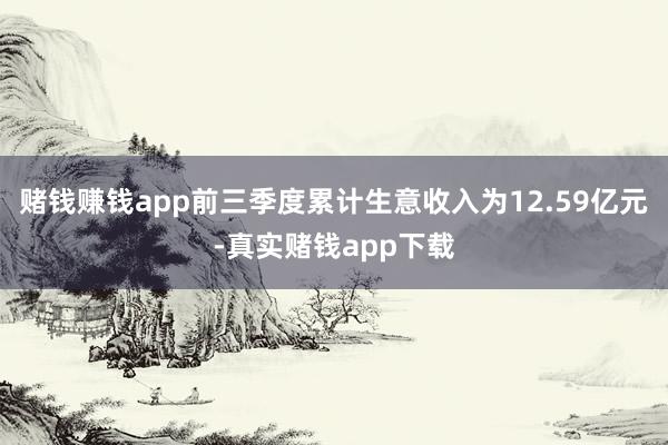 赌钱赚钱app前三季度累计生意收入为12.59亿元-真实赌钱app下载