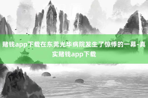 赌钱app下载在东莞光华病院发生了惊悸的一幕-真实赌钱app下载