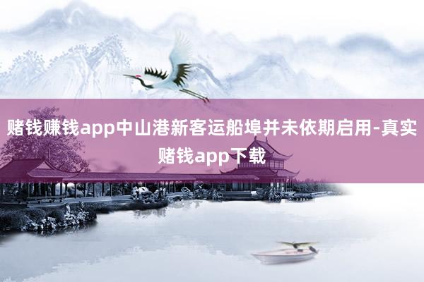 赌钱赚钱app中山港新客运船埠并未依期启用-真实赌钱app下载