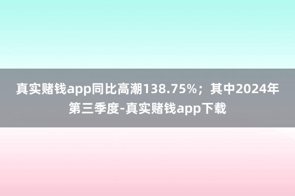 真实赌钱app同比高潮138.75%；其中2024年第三季度-真实赌钱app下载