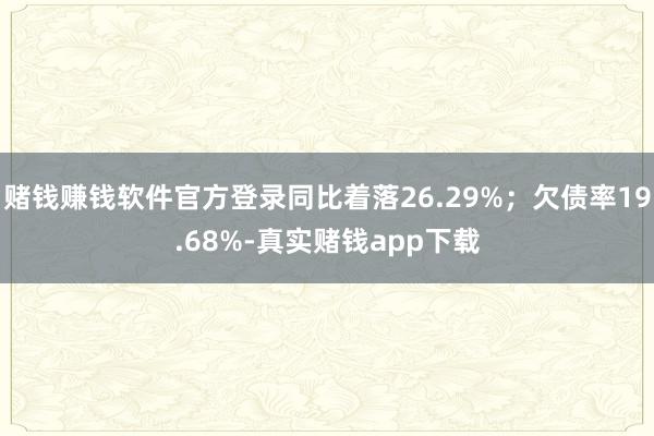 赌钱赚钱软件官方登录同比着落26.29%；欠债率19.68%-真实赌钱app下载