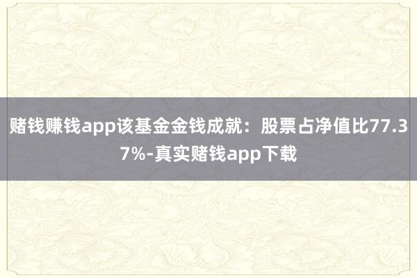 赌钱赚钱app该基金金钱成就：股票占净值比77.37%-真实赌钱app下载