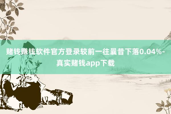 赌钱赚钱软件官方登录较前一往曩昔下落0.04%-真实赌钱app下载