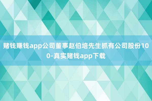 赌钱赚钱app公司董事赵伯培先生抓有公司股份100-真实赌钱app下载