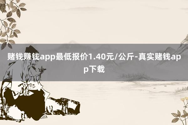 赌钱赚钱app最低报价1.40元/公斤-真实赌钱app下载