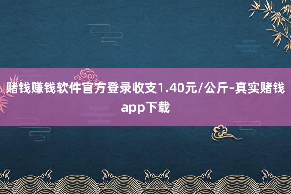 赌钱赚钱软件官方登录收支1.40元/公斤-真实赌钱app下载