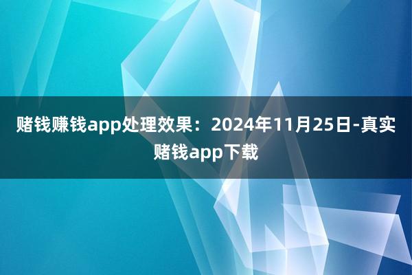 赌钱赚钱app处理效果：2024年11月25日-真实赌钱app下载