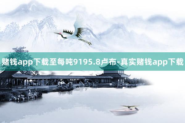 赌钱app下载至每吨9195.8卢布-真实赌钱app下载