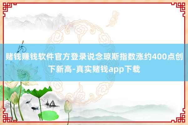 赌钱赚钱软件官方登录说念琼斯指数涨约400点创下新高-真实赌钱app下载