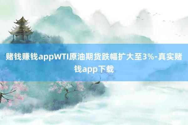 赌钱赚钱appWTI原油期货跌幅扩大至3%-真实赌钱app下载