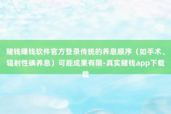 赌钱赚钱软件官方登录传统的养息顺序（如手术、辐射性碘养息）可能成果有限-真实赌钱app下载