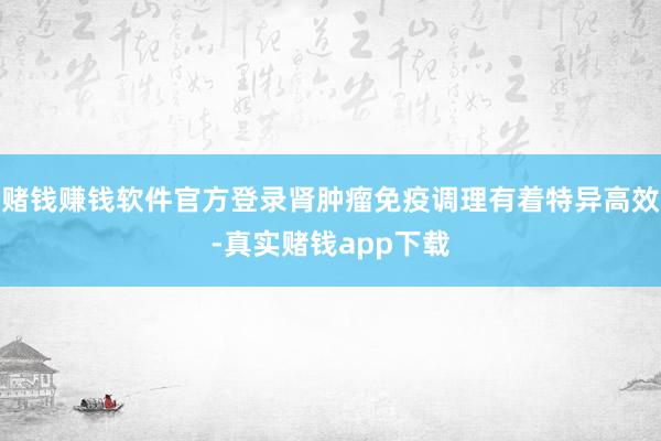 赌钱赚钱软件官方登录肾肿瘤免疫调理有着特异高效-真实赌钱app下载