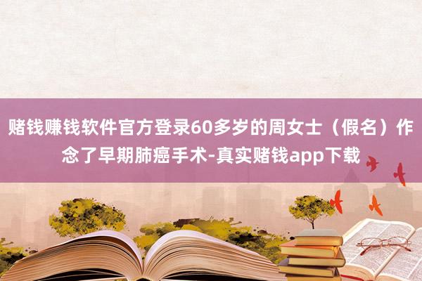 赌钱赚钱软件官方登录60多岁的周女士（假名）作念了早期肺癌手术-真实赌钱app下载