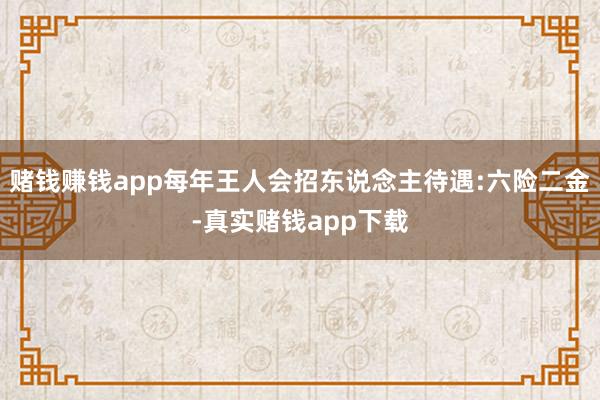 赌钱赚钱app每年王人会招东说念主待遇:六险二金-真实赌钱app下载