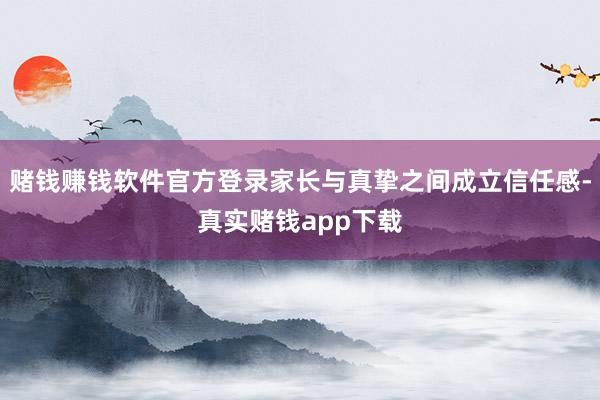 赌钱赚钱软件官方登录家长与真挚之间成立信任感-真实赌钱app下载