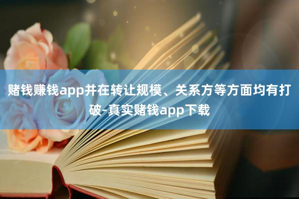 赌钱赚钱app并在转让规模、关系方等方面均有打破-真实赌钱app下载