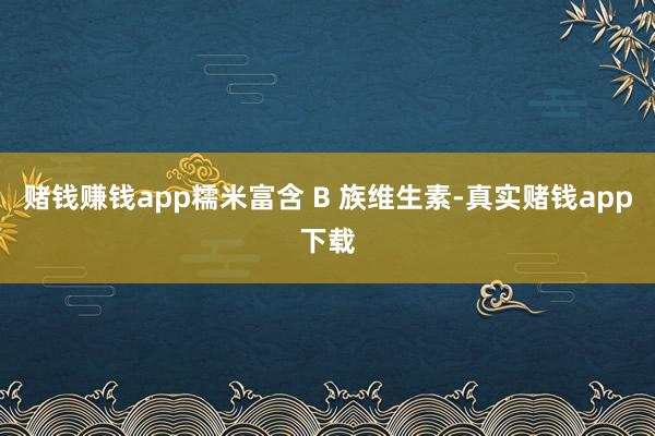 赌钱赚钱app糯米富含 B 族维生素-真实赌钱app下载