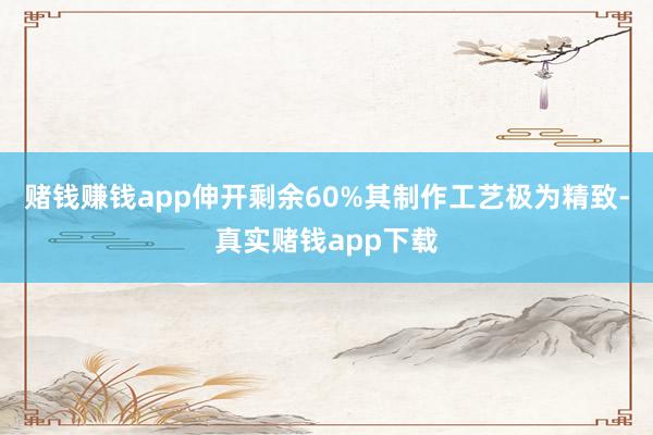 赌钱赚钱app伸开剩余60%其制作工艺极为精致-真实赌钱app下载