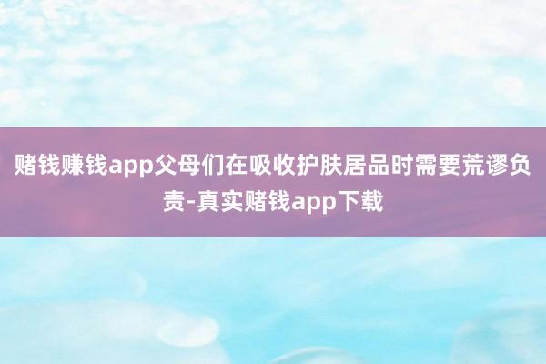 赌钱赚钱app父母们在吸收护肤居品时需要荒谬负责-真实赌钱app下载