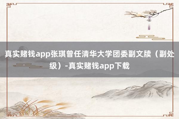 真实赌钱app　　张琪曾任清华大学团委副文牍（副处级）-真实赌钱app下载
