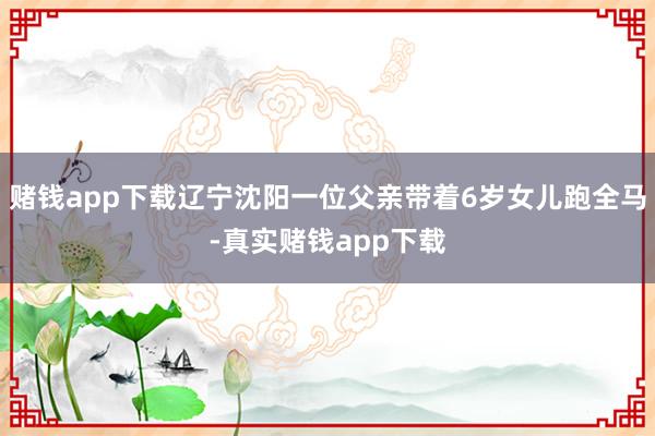 赌钱app下载辽宁沈阳一位父亲带着6岁女儿跑全马-真实赌钱app下载