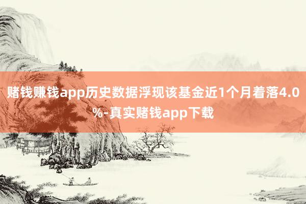 赌钱赚钱app历史数据浮现该基金近1个月着落4.0%-真实赌钱app下载