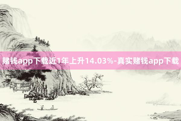 赌钱app下载近1年上升14.03%-真实赌钱app下载