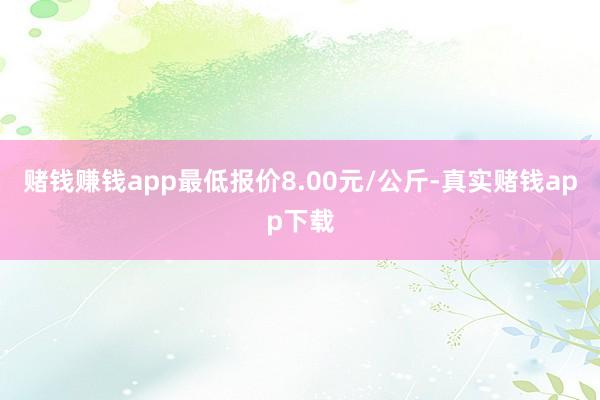 赌钱赚钱app最低报价8.00元/公斤-真实赌钱app下载
